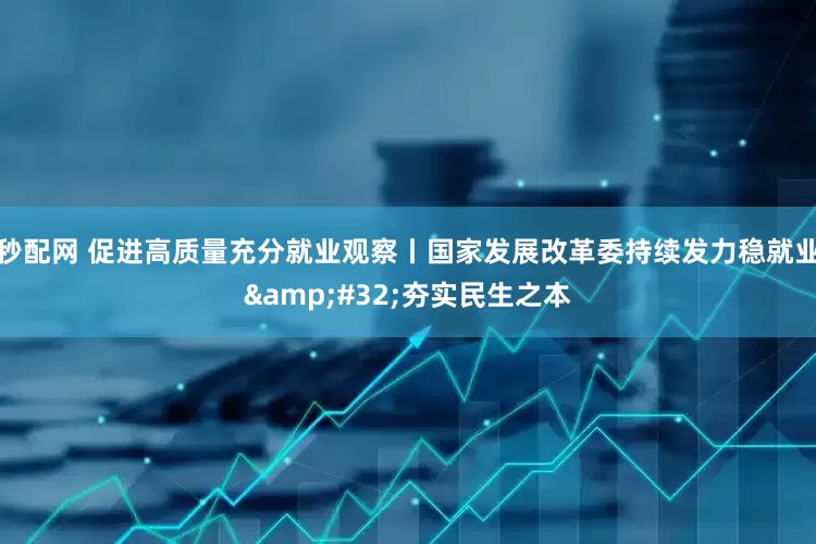 秒配网 促进高质量充分就业观察丨国家发展改革委持续发力稳就业 夯实民生之本