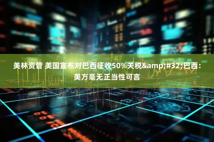 美林资管 美国宣布对巴西征收50%关税 巴西：美方毫无正当性可言