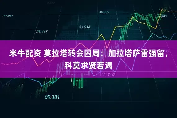 米牛配资 莫拉塔转会困局：加拉塔萨雷强留，科莫求贤若渴