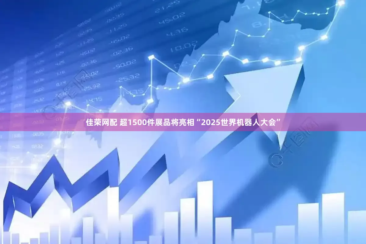 佳荣网配 超1500件展品将亮相“2025世界机器人大会”