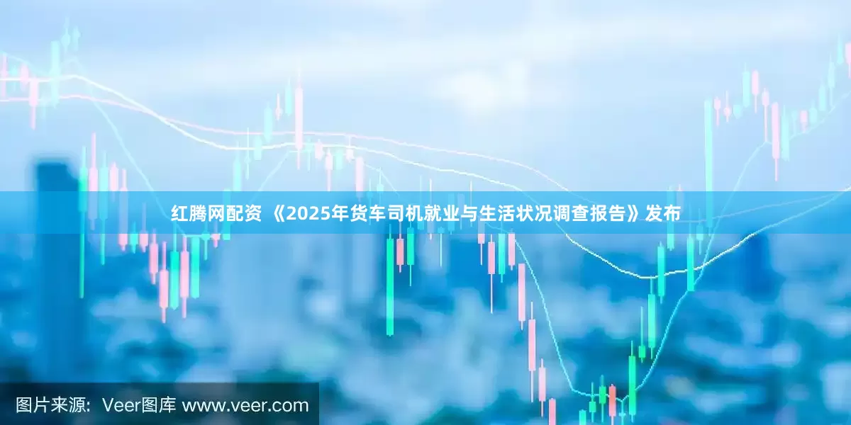 红腾网配资 《2025年货车司机就业与生活状况调查报告》发布