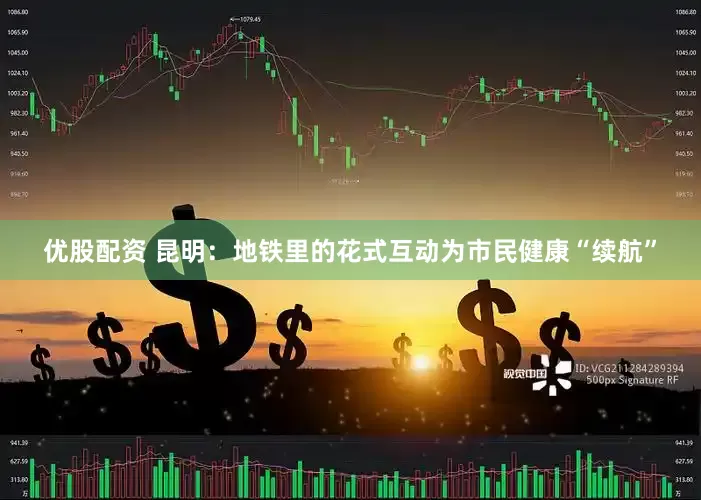 优股配资 昆明：地铁里的花式互动为市民健康“续航”