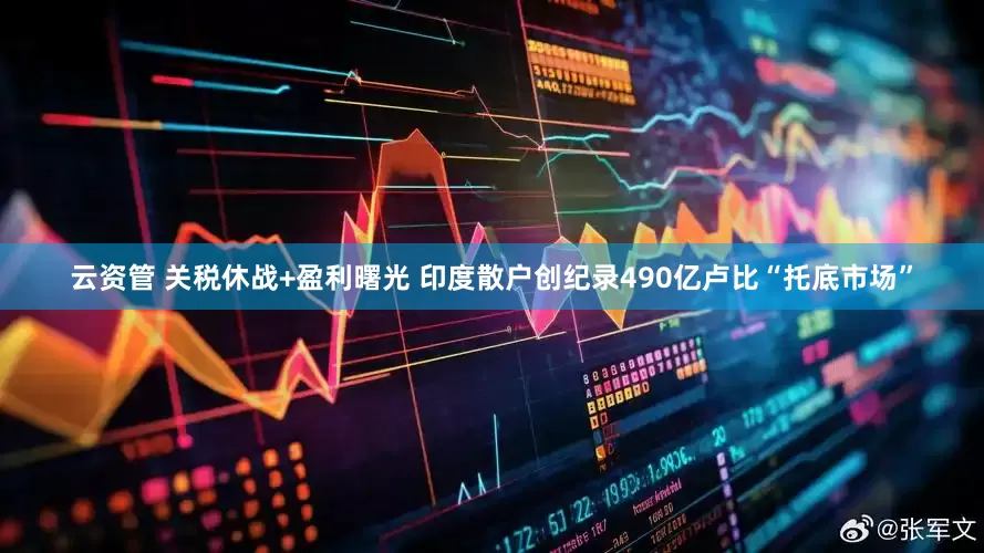 云资管 关税休战+盈利曙光 印度散户创纪录490亿卢比“托底市场”