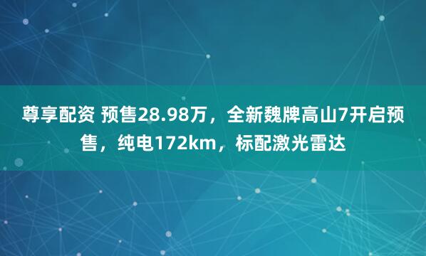 尊享配资 预售28.98万，全新魏牌高山7开启预售，纯电172km，标配激光雷达