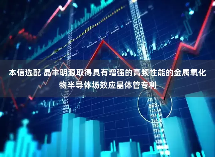 本信选配 晶丰明源取得具有增强的高频性能的金属氧化物半导体场效应晶体管专利