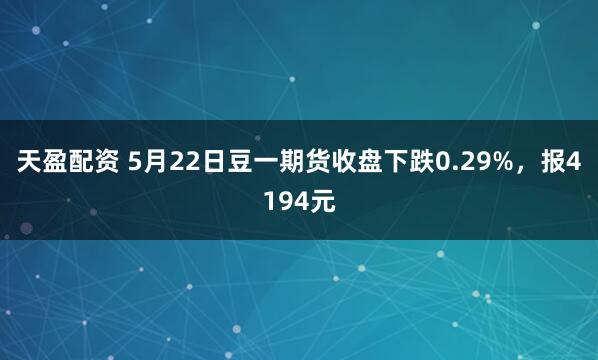 天盈配资 5月22日豆一期货收盘下跌0.29%，报4194元