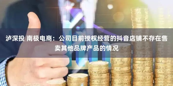 泸深投 南极电商：公司目前授权经营的抖音店铺不存在售卖其他品牌产品的情况