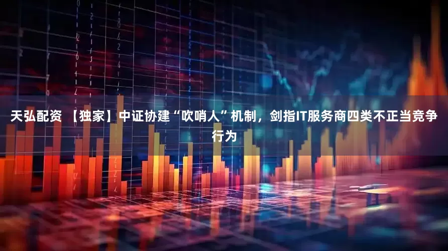 天弘配资 【独家】中证协建“吹哨人”机制，剑指IT服务商四类不正当竞争行为
