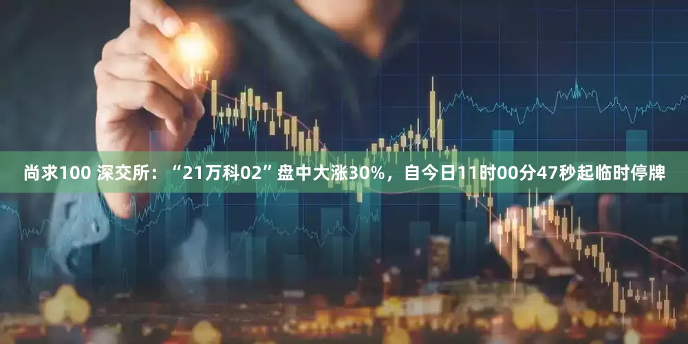 尚求100 深交所：“21万科02”盘中大涨30%，自今日11时00分47秒起临时停牌