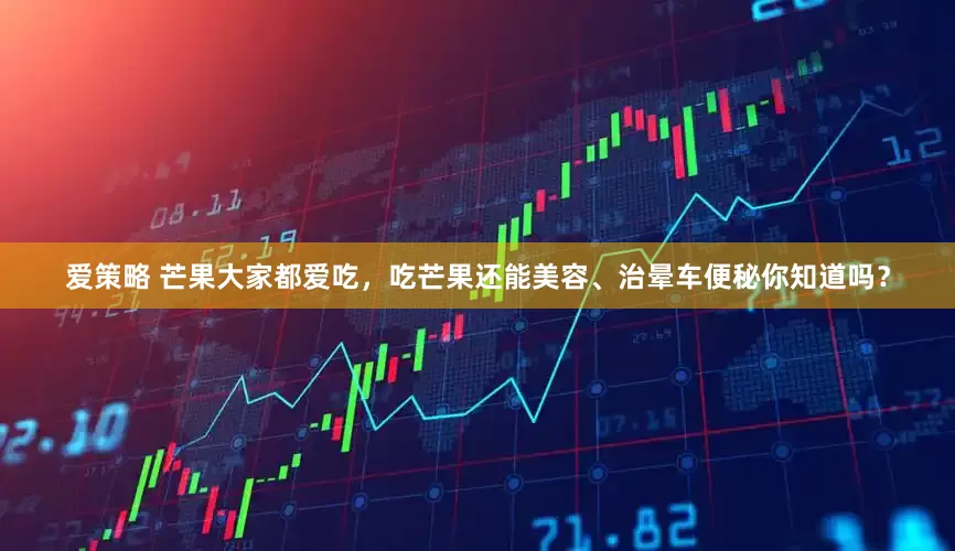 爱策略 芒果大家都爱吃，吃芒果还能美容、治晕车便秘你知道吗？