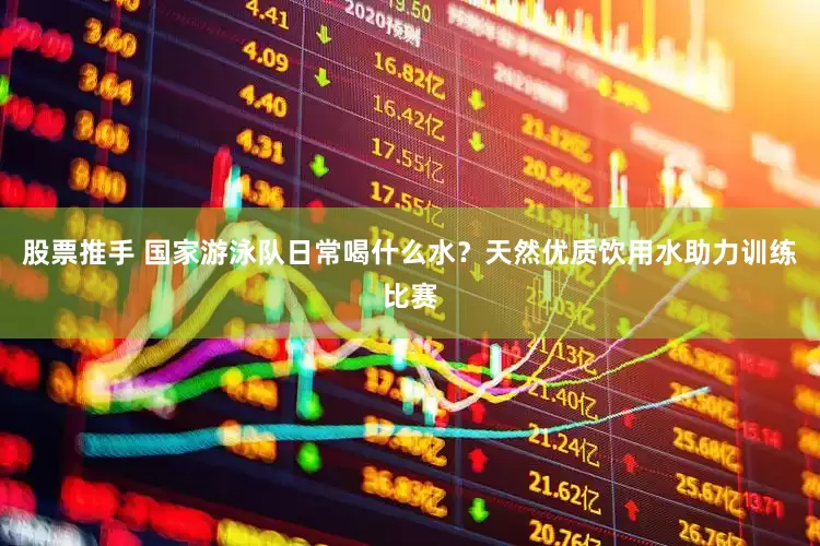 股票推手 国家游泳队日常喝什么水？天然优质饮用水助力训练比赛