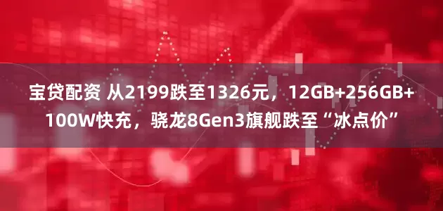 宝贷配资 从2199跌至1326元，12GB+256GB+100W快充，骁龙8Gen3旗舰跌至“冰点价”