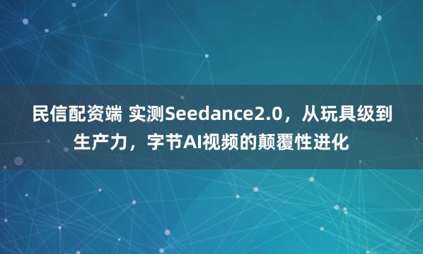 民信配资端 实测Seedance2.0，从玩具级到生产力，字节AI视频的颠覆性进化