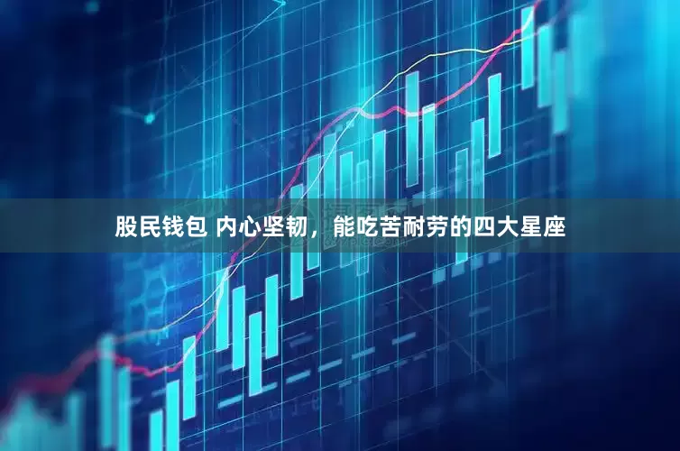 股民钱包 内心坚韧，能吃苦耐劳的四大星座