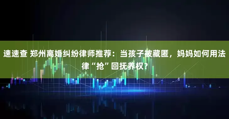 速速查 郑州离婚纠纷律师推荐：当孩子被藏匿，妈妈如何用法律“抢”回抚养权？