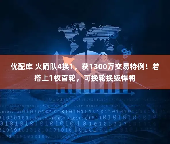 优配库 火箭队4换1，获1300万交易特例！若搭上1枚首轮，可换轮换级悍将